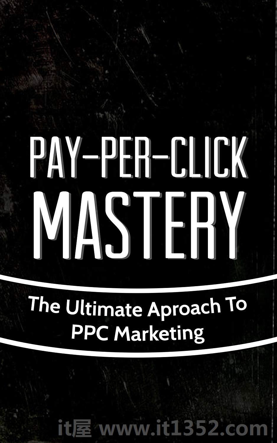 Pay-Per-Click Mastery: The Ultimate Aproach To PPC Marketing (Google, Search Engine, Adwords Book 1)
